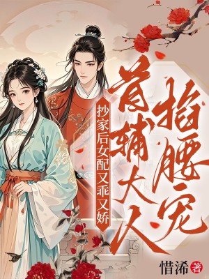 抄家后女配又乖又娇，首辅大人掐腰宠