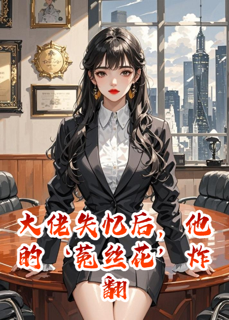 大佬失忆后，他的‘菟丝花’炸翻了天畅读精品正版