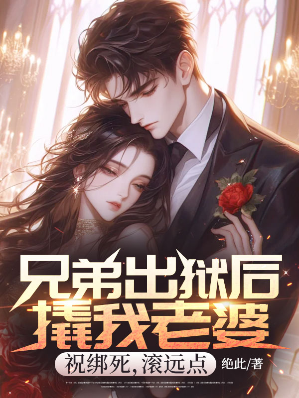 兄弟出狱后撬我老婆，祝绑死，滚远点衍生小说