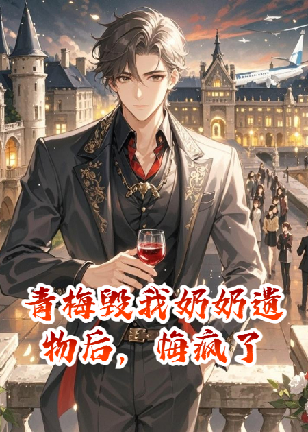 青梅毁我奶奶遗物后，悔疯了