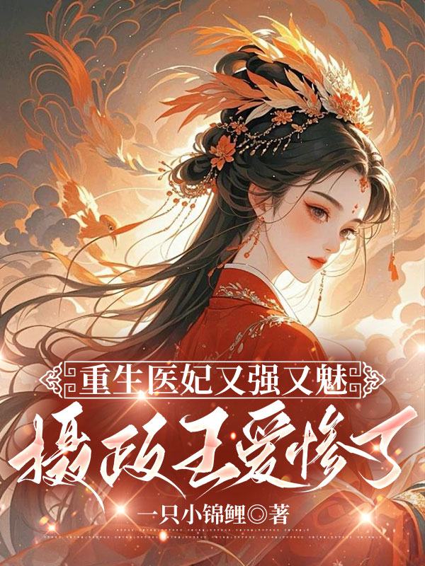 重生医妃又强又魅，摄政王爱惨了畅读精品正版
