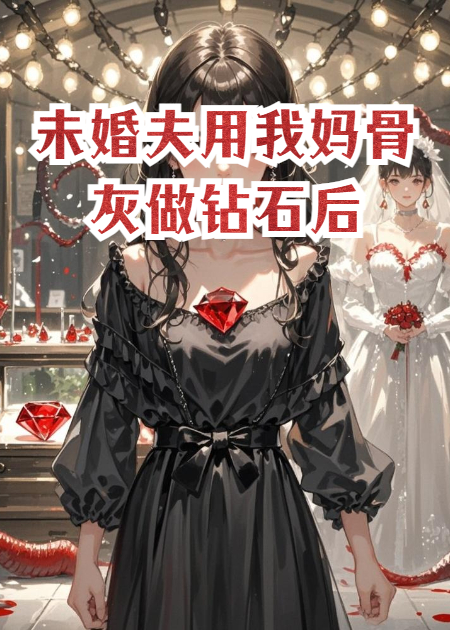 未婚夫用我妈骨灰做钻石后完整篇章