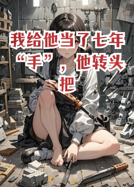 我给他当了七年“手”，他转头把功劳给了富家女