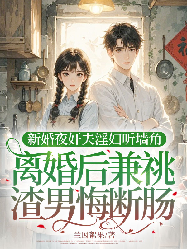 新婚夜奸夫淫妇听墙角，离婚后兼祧渣男悔断肠免费全文