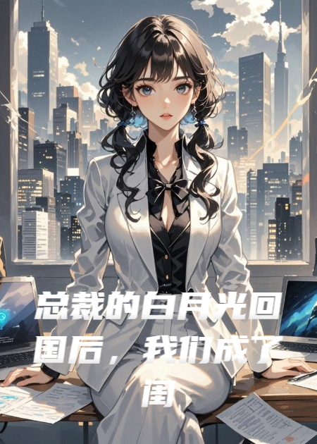 總裁的白月光回國后，我們成了閨蜜