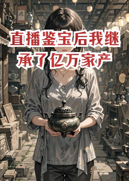 直播鑒寶后我繼承了億萬(wàn)家產(chǎn)