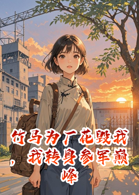 竹馬為廠花毀我，我轉(zhuǎn)身參軍巔峰