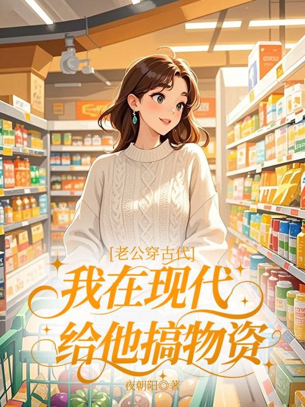 老公穿古代，我在现代给他搞物资热门爽文