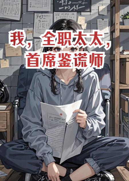 我，全职太太，首席鉴谎师全章+后续（顾城谎言李文博）清爽版阅读