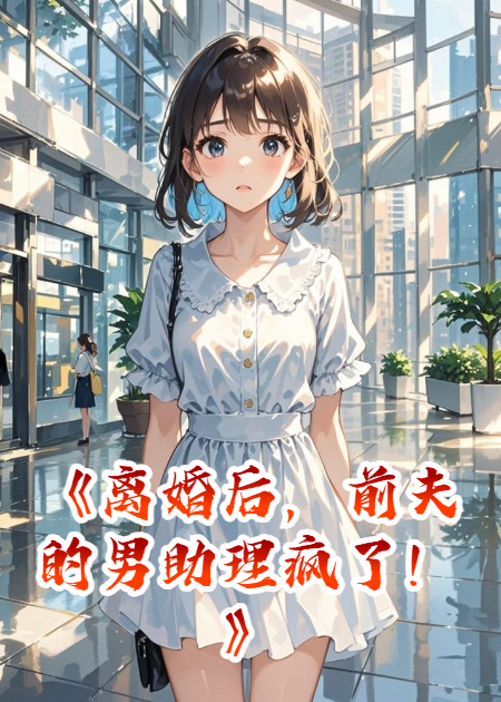 離婚后，前夫的男助理瘋了！
