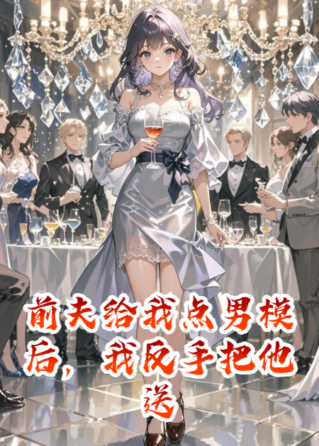前夫給我點男模后，我反手把他送去現(xiàn)場