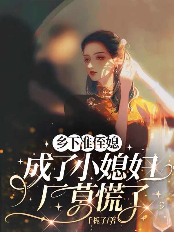 乡下准侄媳成了小媳妇，厂草慌了最新篇章