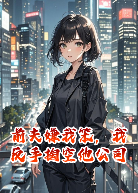 前夫嫌我笨，我反手掏空他公司