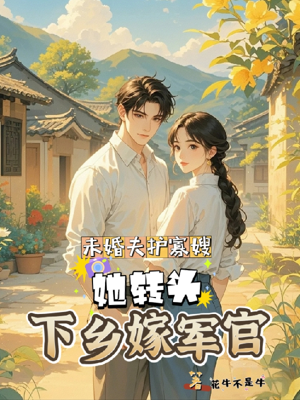 未婚夫護(hù)寡嫂，她轉(zhuǎn)頭下鄉(xiāng)嫁軍官