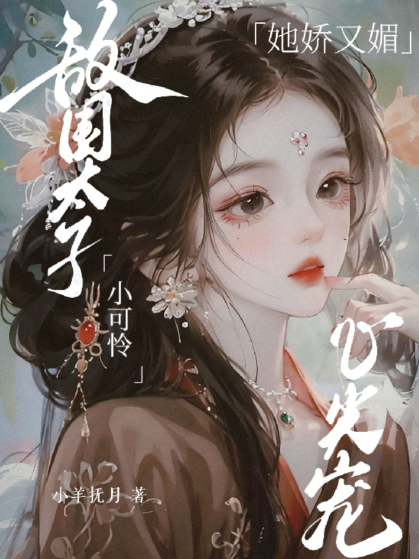 小可憐她嬌又媚，敵國太子心尖寵