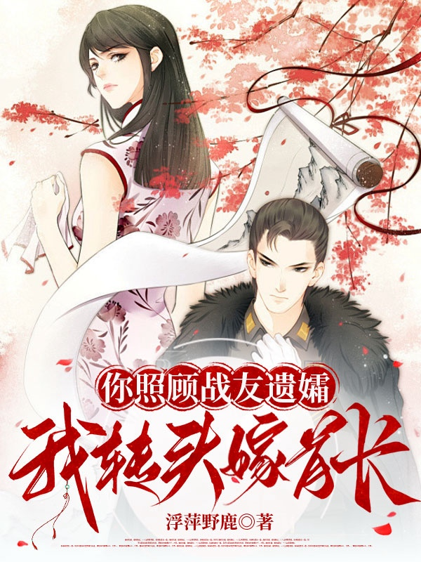 你照顾战友遗孀，我转头嫁首长结局后续