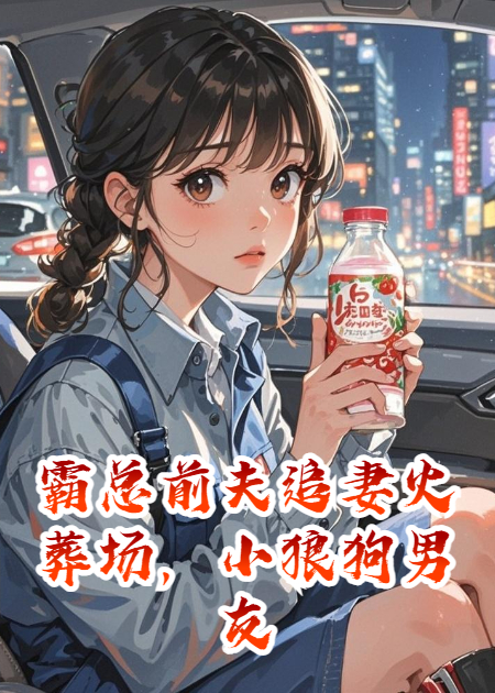 霸總前夫追妻火葬場，小狼狗男友為我發(fā)了瘋