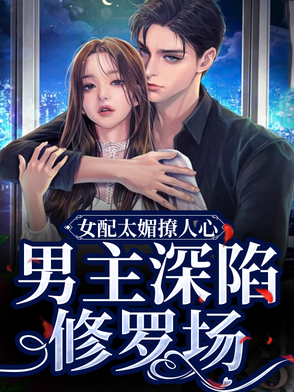女配太媚撩人心，男主深陷修罗场